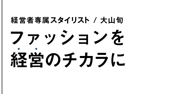 経営者専属スタイリスト / 大山旬 ファッションを 経営のチカラに