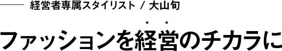経営者専属スタイリスト / 大山旬 ファッションを 経営のチカラに